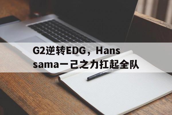 包含G2逆转EDG,Hanssama一己之力扛起全队的词条 包含G2逆转EDG,Hanssama一己之力扛起全队的词条