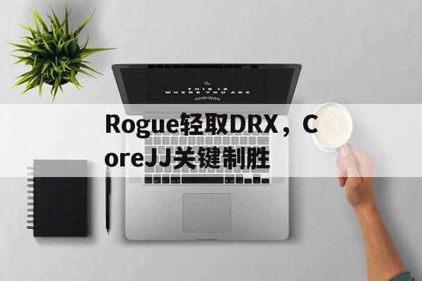 Rogue轻取DRX，CoreJJ关键制胜的简单介绍